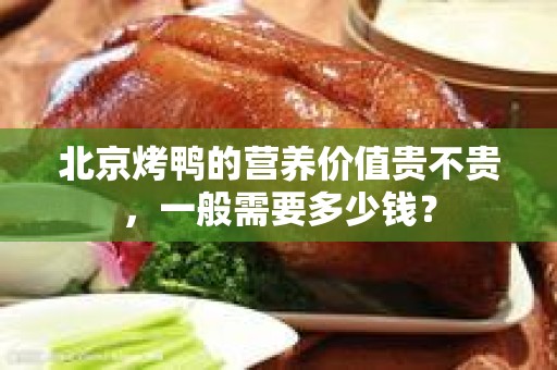 北京烤鸭的营养价值贵不贵，一般需要多少钱？