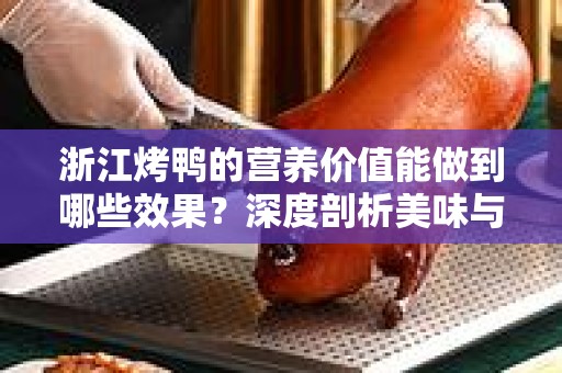 浙江烤鸭的营养价值能做到哪些效果？深度剖析美味与健康
