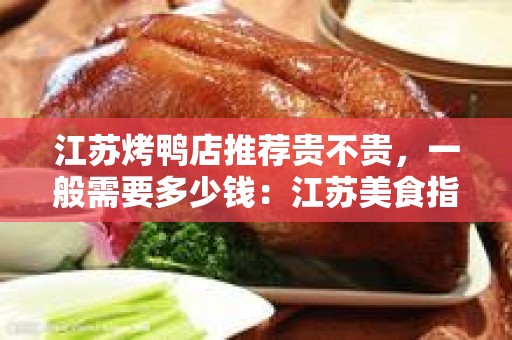 江苏烤鸭店推荐贵不贵，一般需要多少钱：江苏美食指南