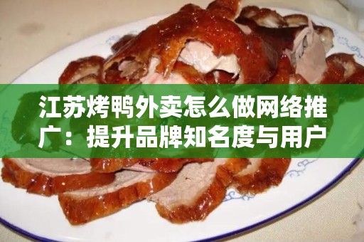 江苏烤鸭外卖怎么做网络推广：提升品牌知名度与用户参与度的策略
