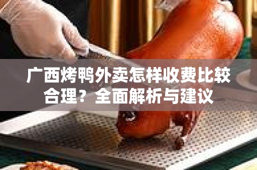 广西烤鸭外卖怎样收费比较合理？全面解析与建议