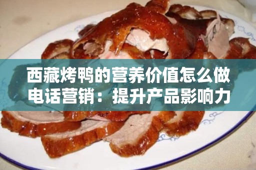 西藏烤鸭的营养价值怎么做电话营销：提升产品影响力的策略