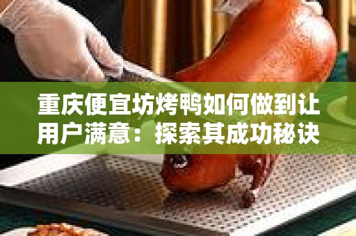 重庆便宜坊烤鸭如何做到让用户满意：探索其成功秘诀