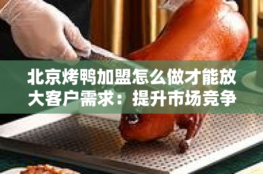 北京烤鸭加盟怎么做才能放大客户需求：提升市场竞争力的策略