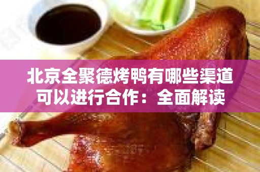 北京全聚德烤鸭有哪些渠道可以进行合作：全面解读