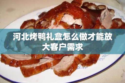 河北烤鸭礼盒怎么做才能放大客户需求