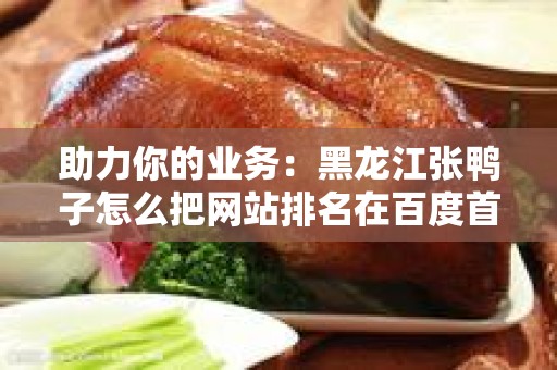 助力你的业务：黑龙江张鸭子怎么把网站排名在百度首页？