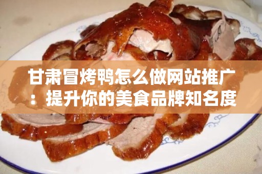 甘肃冒烤鸭怎么做网站推广：提升你的美食品牌知名度