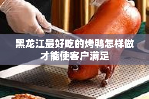 黑龙江最好吃的烤鸭怎样做才能使客户满足