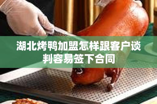 湖北烤鸭加盟怎样跟客户谈判容易签下合同