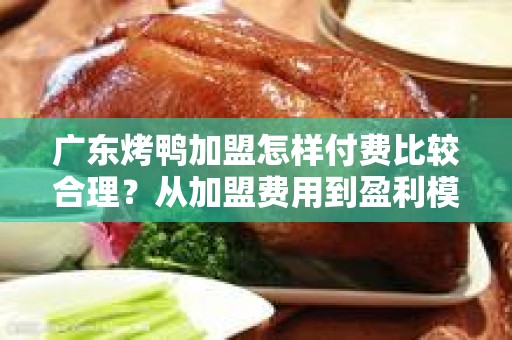 广东烤鸭加盟怎样付费比较合理？从加盟费用到盈利模式的全面解析