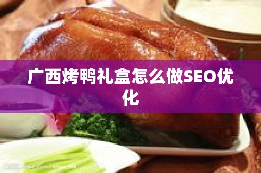 广西烤鸭礼盒怎么做SEO优化