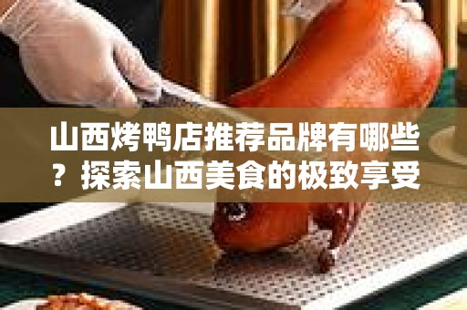 山西烤鸭店推荐品牌有哪些？探索山西美食的极致享受