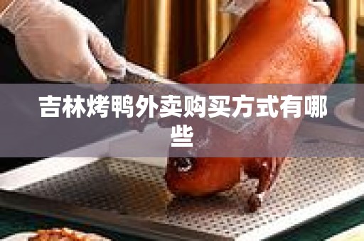 吉林烤鸭外卖购买方式有哪些