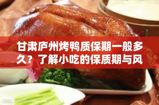 甘肃庐州烤鸭质保期一般多久？了解小吃的保质期与风味