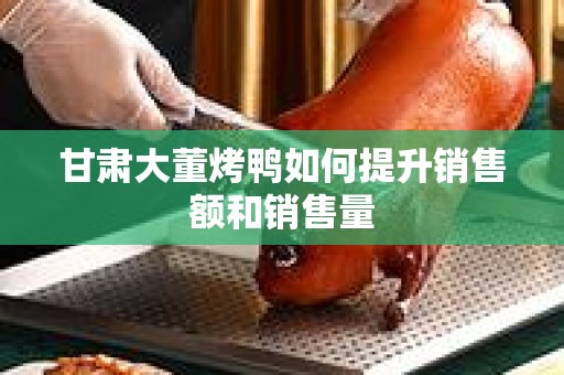 甘肃大董烤鸭如何提升销售额和销售量