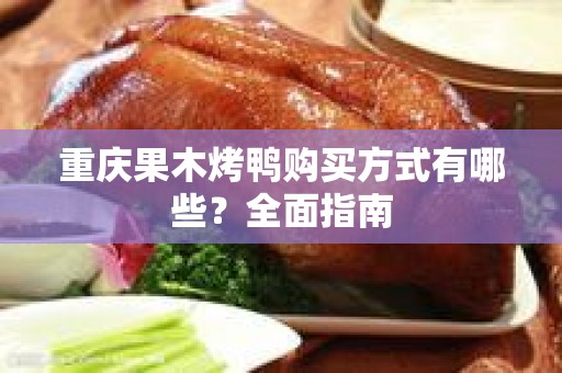 重庆果木烤鸭购买方式有哪些？全面指南