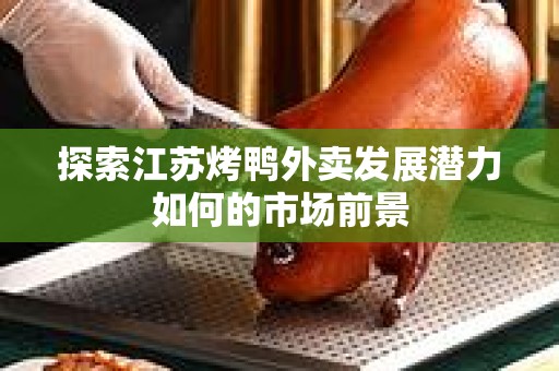 探索江苏烤鸭外卖发展潜力如何的市场前景