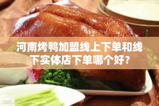 河南烤鸭加盟线上下单和线下实体店下单哪个好？