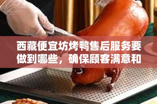 西藏便宜坊烤鸭售后服务要做到哪些，确保顾客满意和品牌信誉