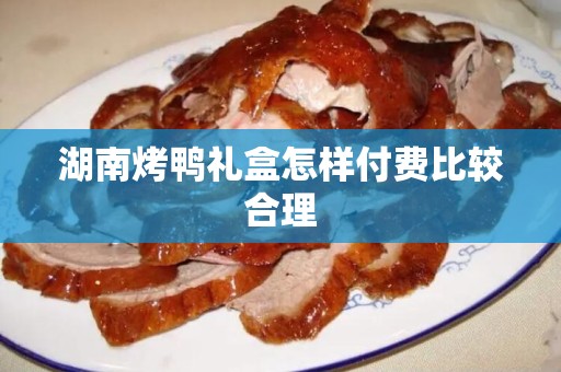 湖南烤鸭礼盒怎样付费比较合理