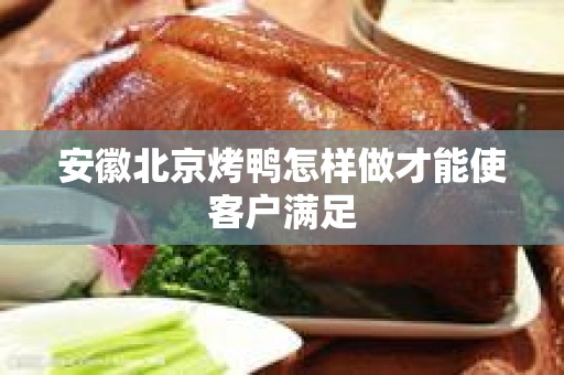 安徽北京烤鸭怎样做才能使客户满足