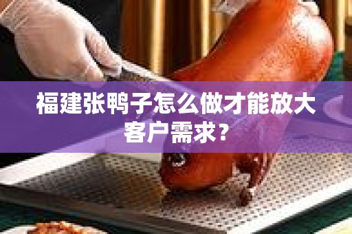 福建张鸭子怎么做才能放大客户需求？