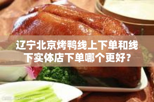 辽宁北京烤鸭线上下单和线下实体店下单哪个更好？