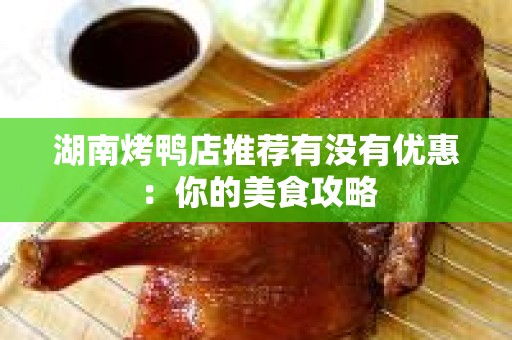 湖南烤鸭店推荐有没有优惠：你的美食攻略