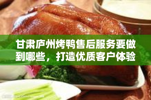 甘肃庐州烤鸭售后服务要做到哪些，打造优质客户体验