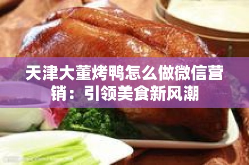 天津大董烤鸭怎么做微信营销：引领美食新风潮