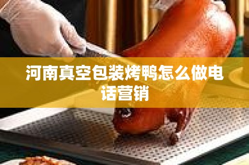 河南真空包装烤鸭怎么做电话营销