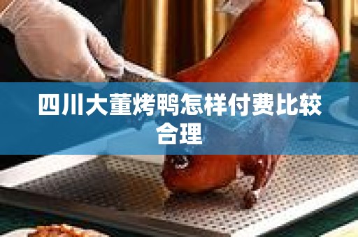 四川大董烤鸭怎样付费比较合理