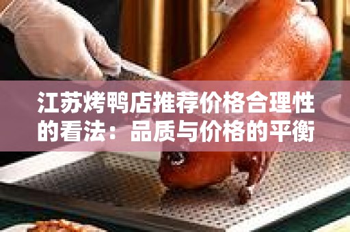 江苏烤鸭店推荐价格合理性的看法：品质与价格的平衡