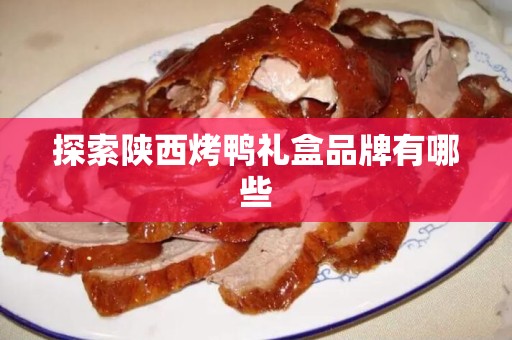 探索陕西烤鸭礼盒品牌有哪些