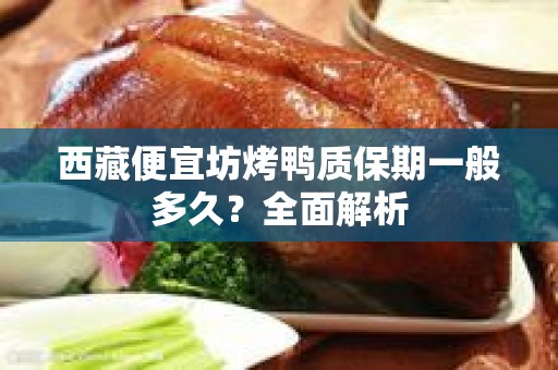 西藏便宜坊烤鸭质保期一般多久？全面解析