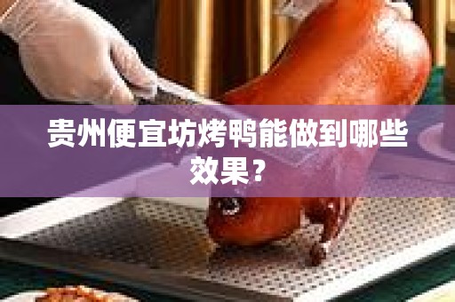 贵州便宜坊烤鸭能做到哪些效果？