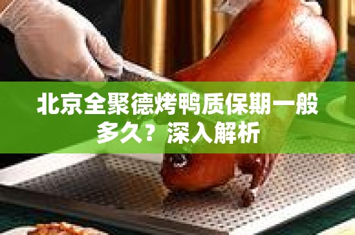 北京全聚德烤鸭质保期一般多久？深入解析