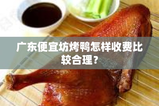 广东便宜坊烤鸭怎样收费比较合理？