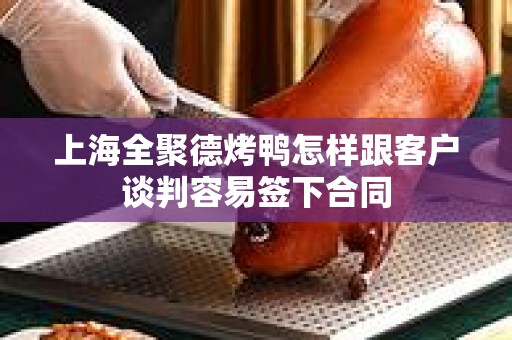 上海全聚德烤鸭怎样跟客户谈判容易签下合同