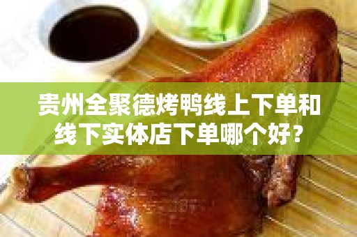 贵州全聚德烤鸭线上下单和线下实体店下单哪个好？