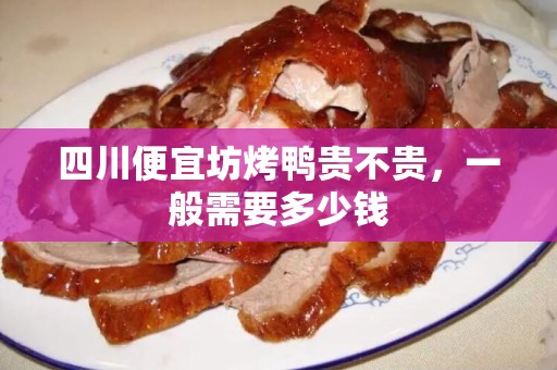 四川便宜坊烤鸭贵不贵，一般需要多少钱