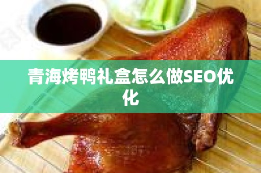 青海烤鸭礼盒怎么做SEO优化