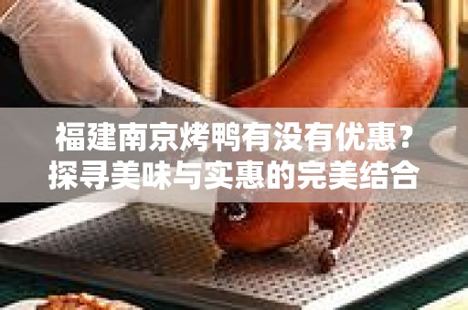 福建南京烤鸭有没有优惠？探寻美味与实惠的完美结合