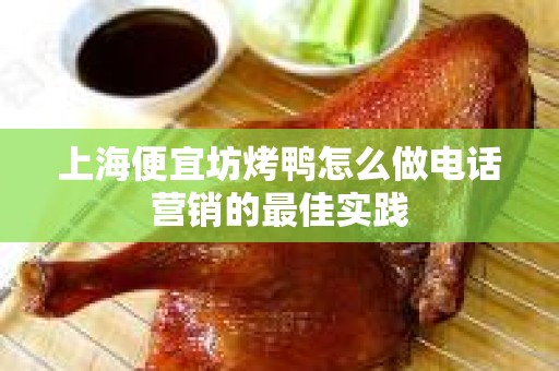 上海便宜坊烤鸭怎么做电话营销的最佳实践