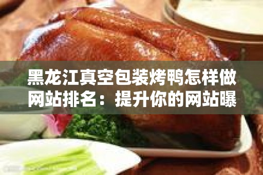 黑龙江真空包装烤鸭怎样做网站排名：提升你的网站曝光度与流量的实用指南