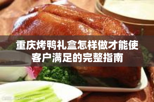 重庆烤鸭礼盒怎样做才能使客户满足的完整指南