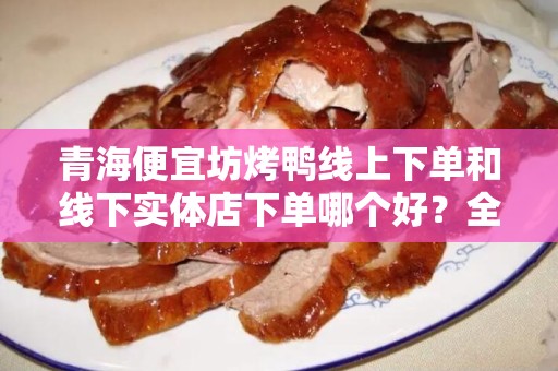 青海便宜坊烤鸭线上下单和线下实体店下单哪个好？全面对比分析