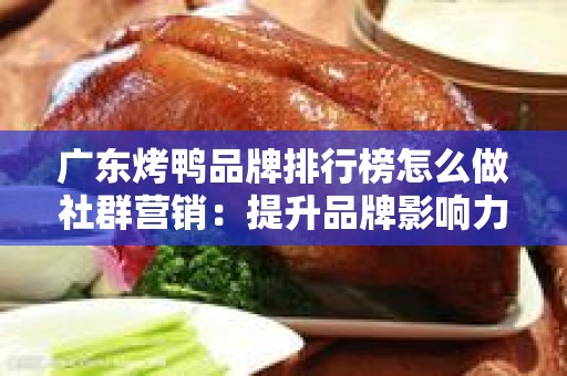 广东烤鸭品牌排行榜怎么做社群营销：提升品牌影响力的有效策略