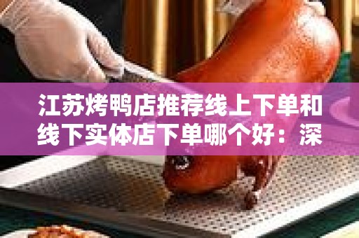 江苏烤鸭店推荐线上下单和线下实体店下单哪个好：深度解析